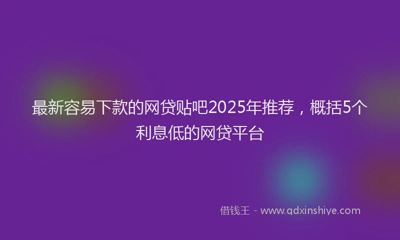 最新容易下款的网贷贴吧2025年推荐，概括5个利息低的网贷平台