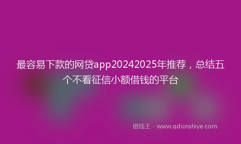 最容易下款的网贷app20242025年推荐，总结五个不看征信小额借钱的平台