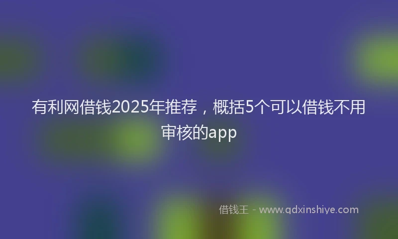 有利网借钱2025年推荐，概括5个可以借钱不用审核的app
