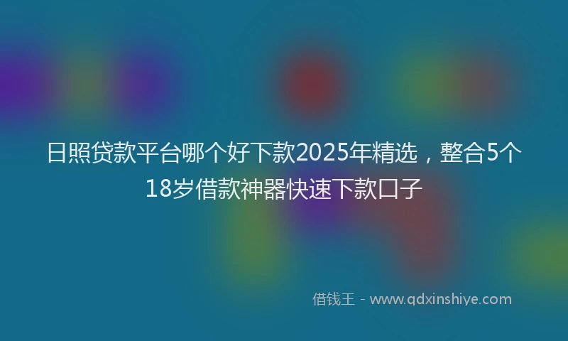 日照贷款平台哪个好下款2025年精选，整合5个18岁借款神器快速下款口子