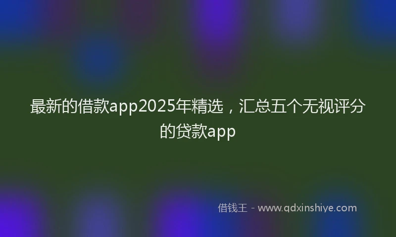 最新的借款app2025年精选，汇总五个无视评分的贷款app