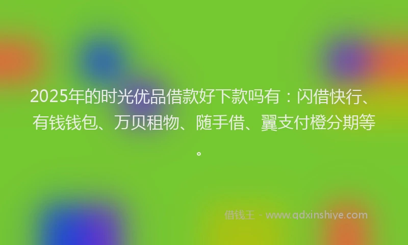 2025年的时光优品借款好下款吗有：闪借快行、有钱钱包、万贝租物、随手借、翼支付橙分期等。