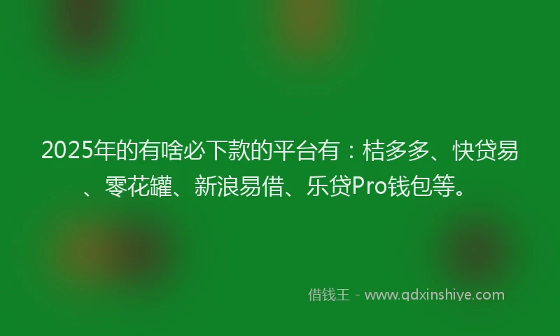 2025年的有啥必下款的平台有：桔多多、快贷易、零花罐、新浪易借、乐贷Pro钱包等。