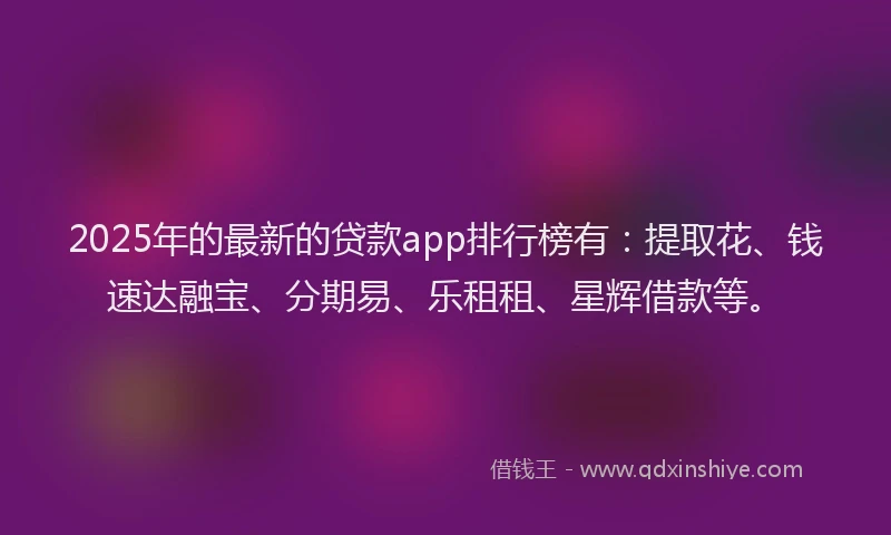 2025年的最新的贷款app排行榜有：提取花、钱速达融宝、分期易、乐租租、星辉借款等。