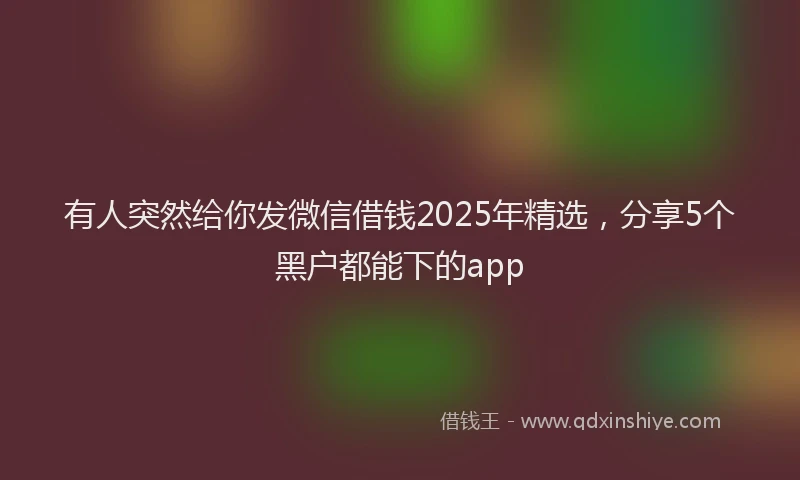 有人突然给你发微信借钱2025年精选，分享5个黑户都能下的app