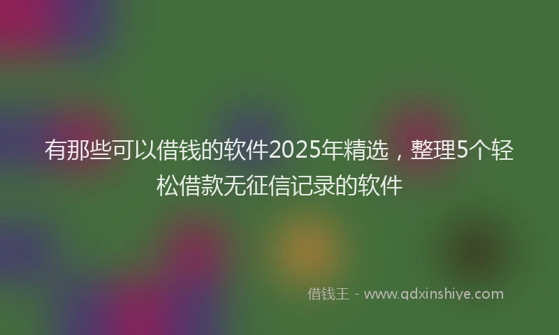 有那些可以借钱的软件2025年精选，整理5个轻松借款无征信记录的软件