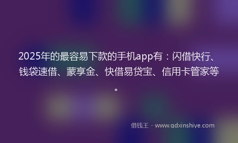 2025年的最容易下款的手机app有：闪借快行、钱袋速借、蒙享金、快借易贷宝、信用卡管家等。
