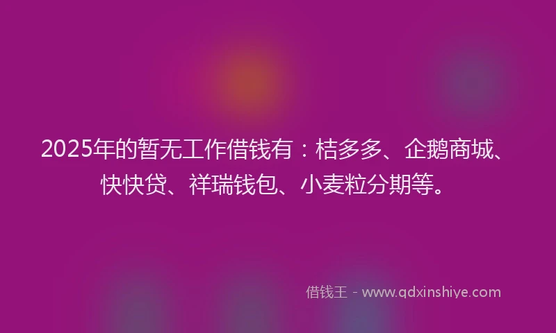 2025年的暂无工作借钱有：桔多多、企鹅商城、快快贷、祥瑞钱包、小麦粒分期等。