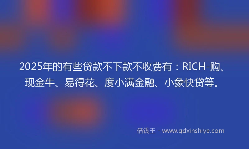 2025年的有些贷款不下款不收费有：RICH-购、现金牛、易得花、度小满金融、小象快贷等。
