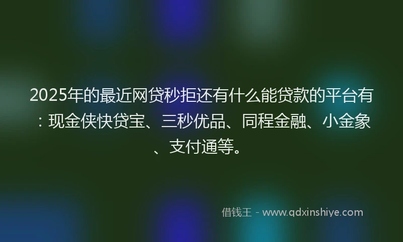 2025年的最近网贷秒拒还有什么能贷款的平台有：现金侠快贷宝、三秒优品、同程金融、小金象、支付通等。