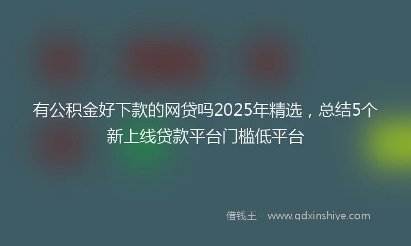 有公积金好下款的网贷吗2025年精选，总结5个新上线贷款平台门槛低平台