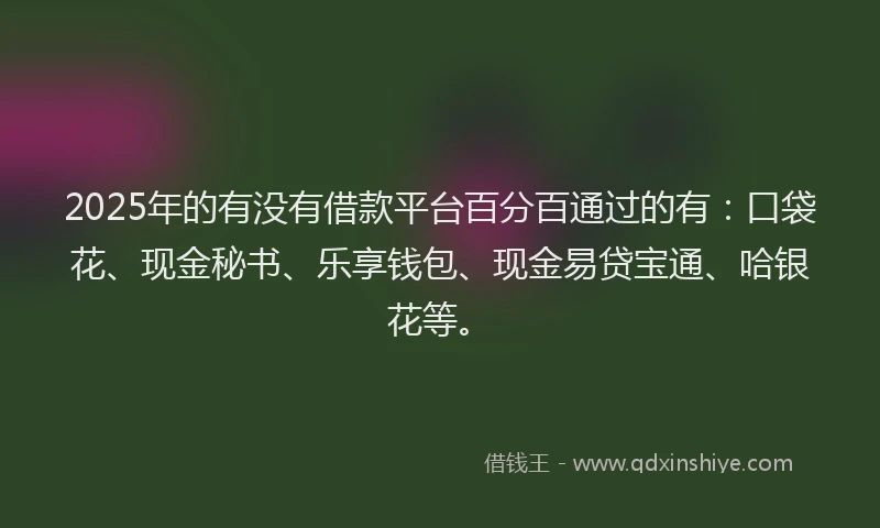 2025年的有没有借款平台百分百通过的有：口袋花、现金秘书、乐享钱包、现金易贷宝通、哈银花等。