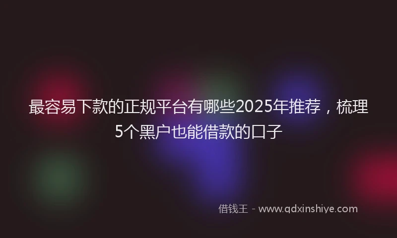 最容易下款的正规平台有哪些2025年推荐，梳理5个黑户也能借款的口子