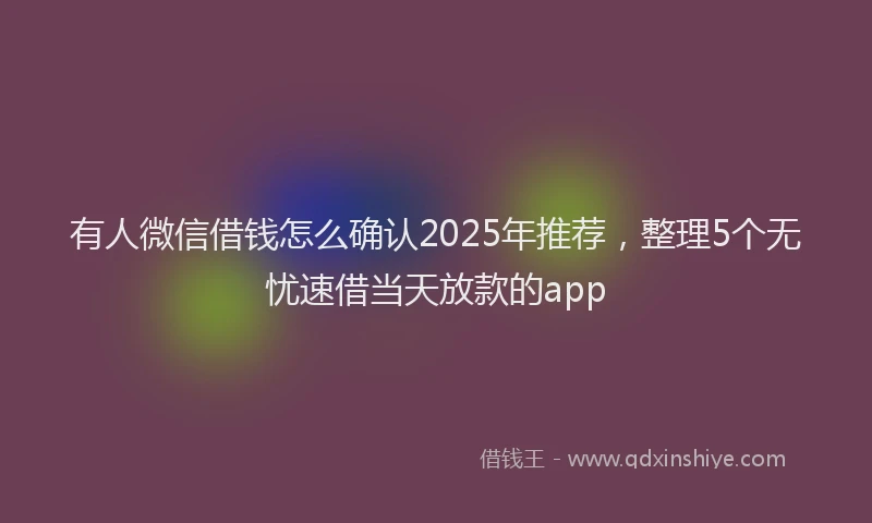有人微信借钱怎么确认2025年推荐，整理5个无忧速借当天放款的app