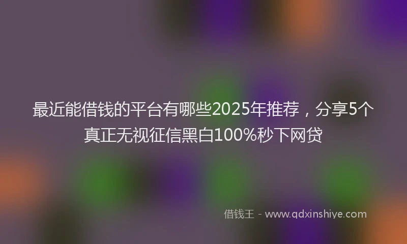 最近能借钱的平台有哪些2025年推荐，分享5个真正无视征信黑白100%秒下网贷