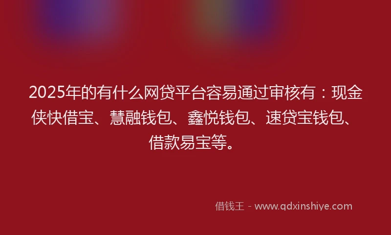 2025年的有什么网贷平台容易通过审核有：现金侠快借宝、慧融钱包、鑫悦钱包、速贷宝钱包、借款易宝等。
