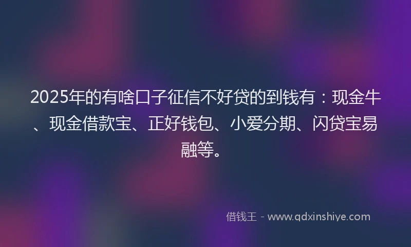 2025年的有啥口子征信不好贷的到钱有：现金牛、现金借款宝、正好钱包、小爱分期、闪贷宝易融等。