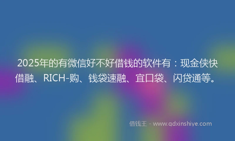 2025年的有微信好不好借钱的软件有：现金侠快借融、RICH-购、钱袋速融、宜口袋、闪贷通等。
