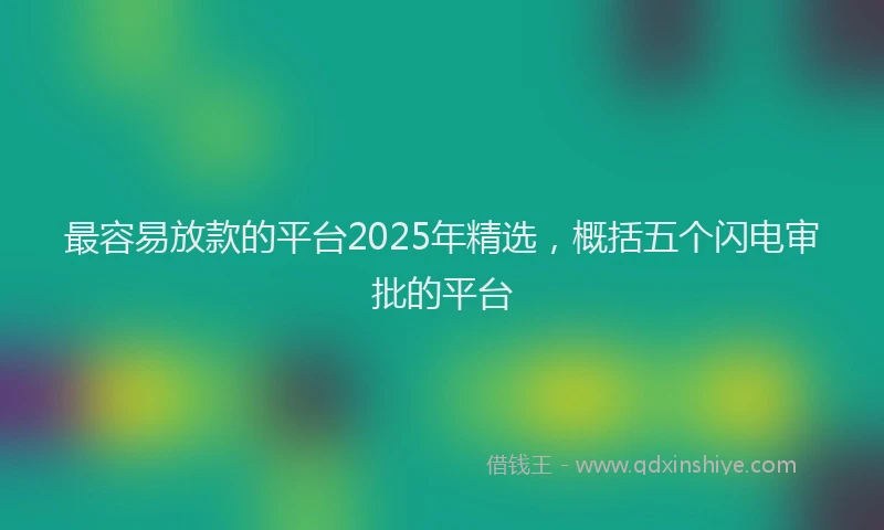 最容易放款的平台2025年精选，概括五个闪电审批的平台