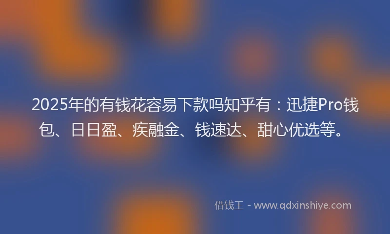 2025年的有钱花容易下款吗知乎有：迅捷Pro钱包、日日盈、疾融金、钱速达、甜心优选等。