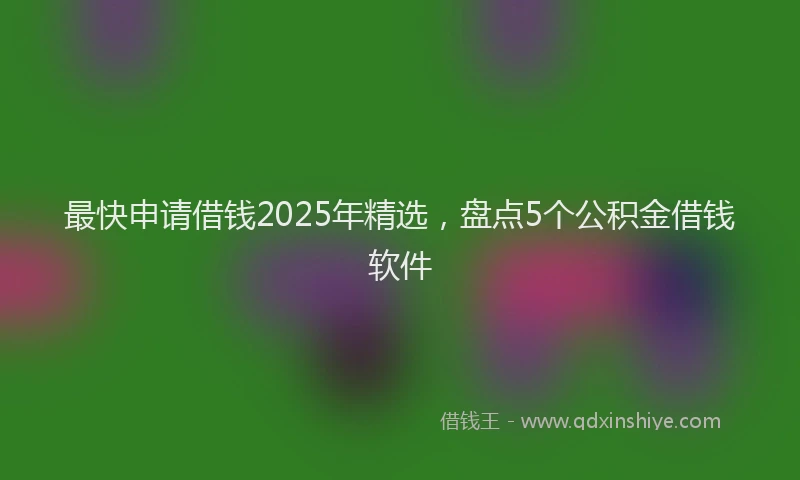 最快申请借钱2025年精选，盘点5个公积金借钱软件