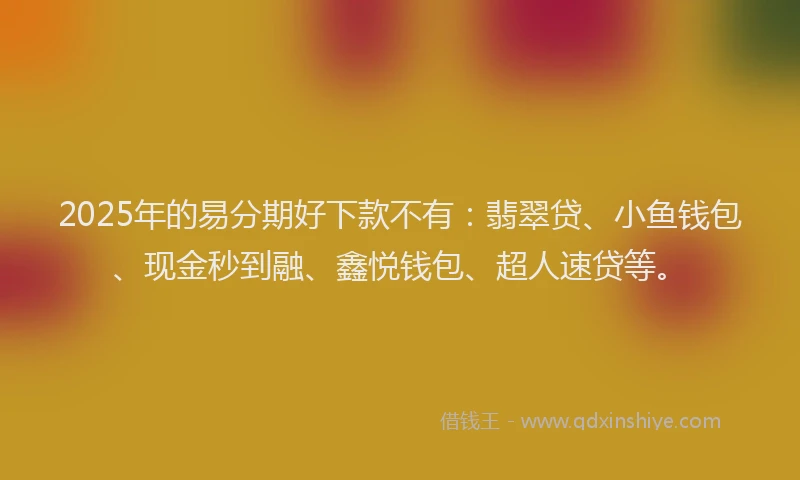 2025年的易分期好下款不有：翡翠贷、小鱼钱包、现金秒到融、鑫悦钱包、超人速贷等。