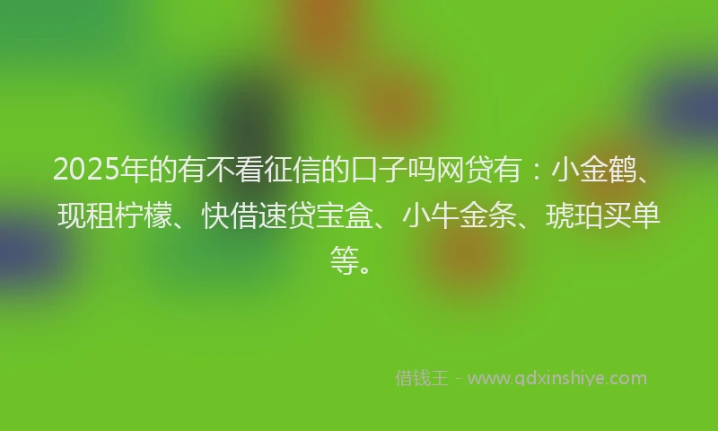 2025年的有不看征信的口子吗网贷有：小金鹤、现租柠檬、快借速贷宝盒、小牛金条、琥珀买单等。