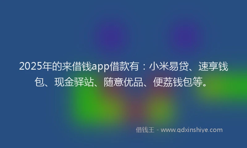 2025年的来借钱app借款有：小米易贷、速享钱包、现金驿站、随意优品、便荔钱包等。