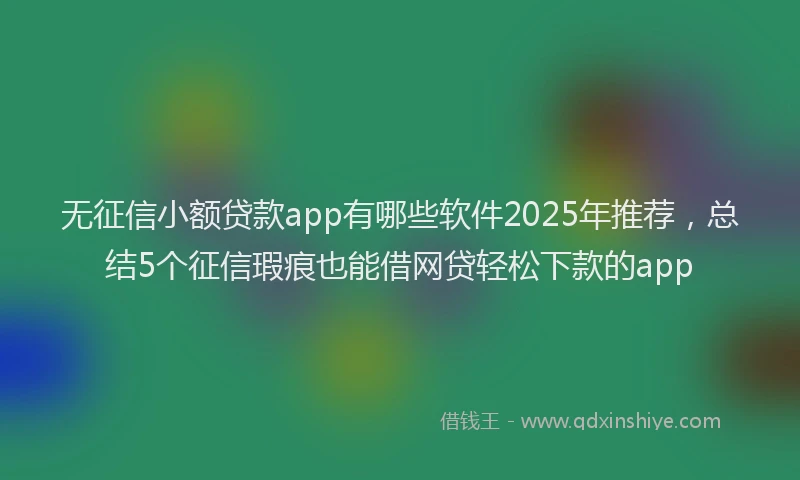无征信小额贷款app有哪些软件2025年推荐，总结5个征信瑕疵也能借网贷轻松下款的app