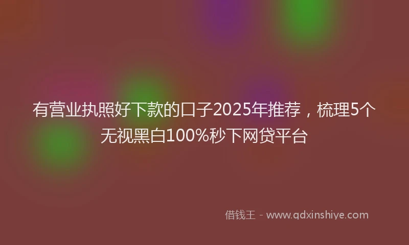 有营业执照好下款的口子2025年推荐，梳理5个无视黑白100%秒下网贷平台