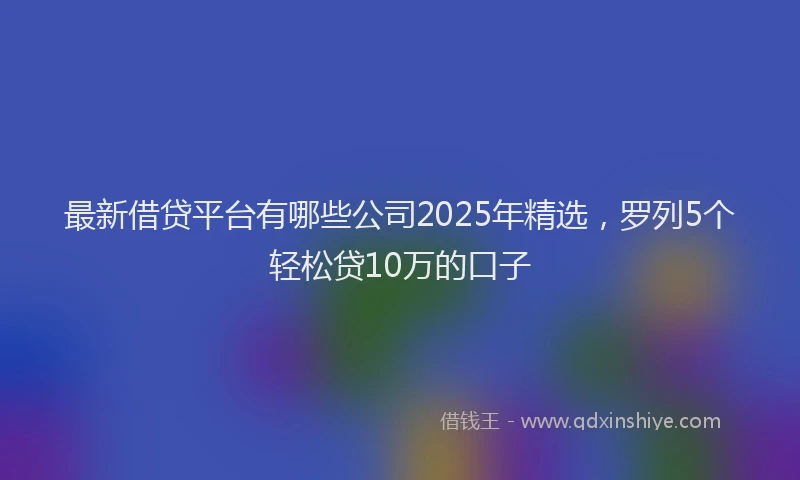 最新借贷平台有哪些公司2025年精选，罗列5个轻松贷10万的口子