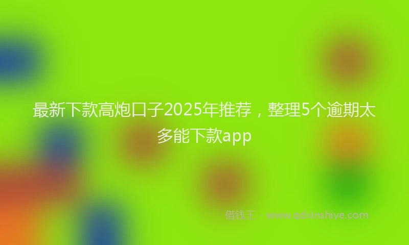 最新下款高炮口子2025年推荐，整理5个逾期太多能下款app