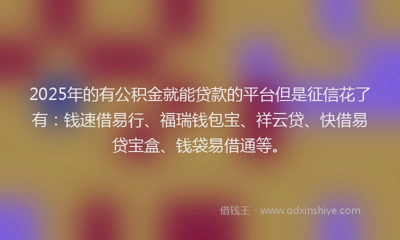 2025年的有公积金就能贷款的平台但是征信花了有：钱速借易行、福瑞钱包宝、祥云贷、快借易贷宝盒、钱袋易借通等。
