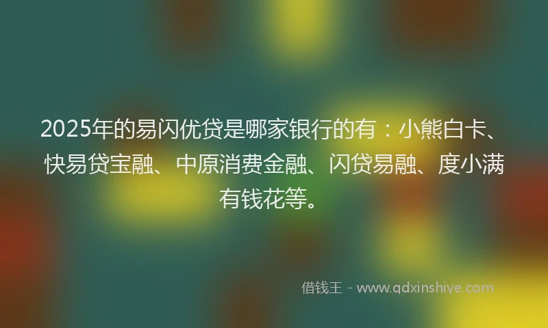 2025年的易闪优贷是哪家银行的有：小熊白卡、快易贷宝融、中原消费金融、闪贷易融、度小满有钱花等。