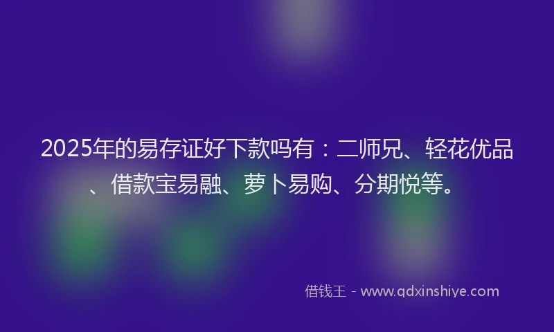 2025年的易存证好下款吗有：二师兄、轻花优品、借款宝易融、萝卜易购、分期悦等。