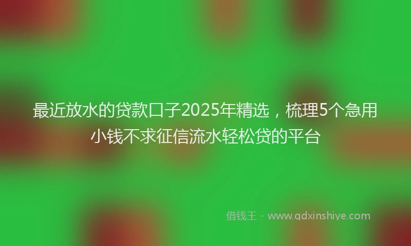 最近放水的贷款口子2025年精选，梳理5个急用小钱不求征信流水轻松贷的平台