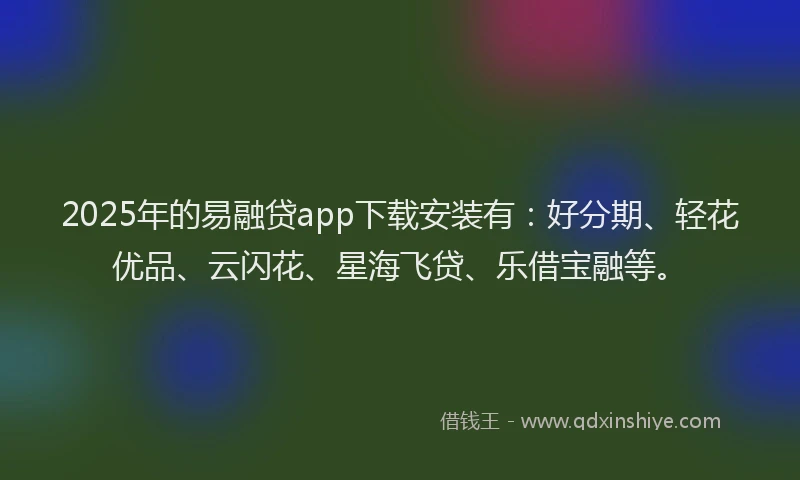 2025年的易融贷app下载安装有：好分期、轻花优品、云闪花、星海飞贷、乐借宝融等。