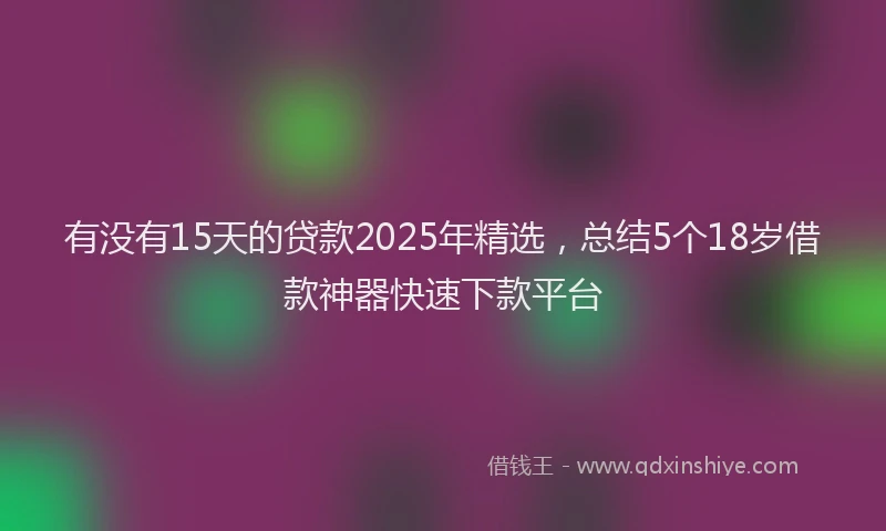 有没有15天的贷款2025年精选，总结5个18岁借款神器快速下款平台