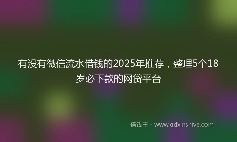 有没有微信流水借钱的2025年推荐，整理5个18岁必下款的网贷平台