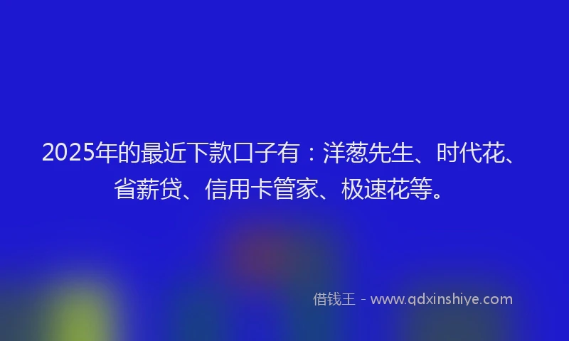 2025年的最近下款口子有：洋葱先生、时代花、省薪贷、信用卡管家、极速花等。
