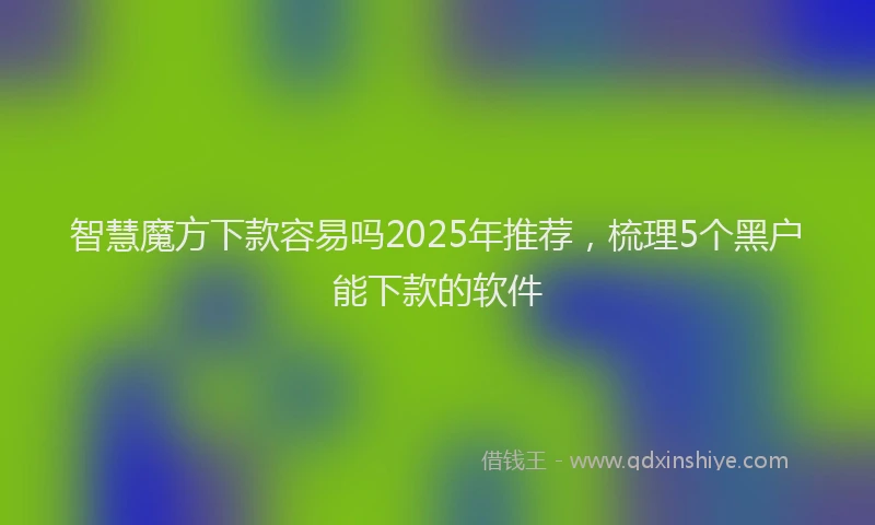 智慧魔方下款容易吗2025年推荐，梳理5个黑户能下款的软件