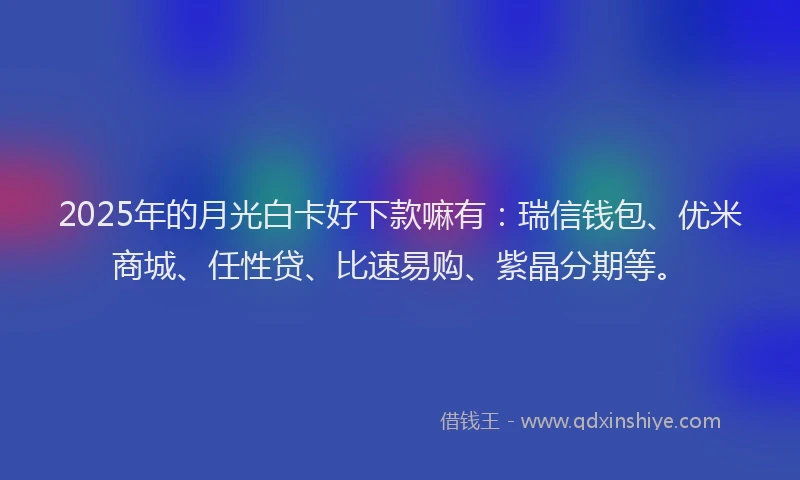 2025年的月光白卡好下款嘛有：瑞信钱包、优米商城、任性贷、比速易购、紫晶分期等。