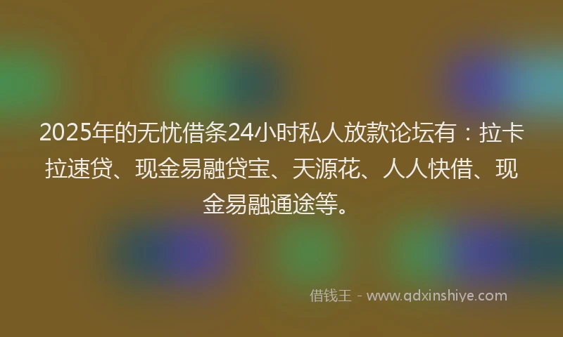 2025年的无忧借条24小时私人放款论坛有：拉卡拉速贷、现金易融贷宝、天源花、人人快借、现金易融通途等。