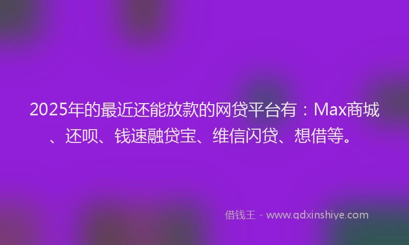 2025年的最近还能放款的网贷平台有：Max商城、还呗、钱速融贷宝、维信闪贷、想借等。