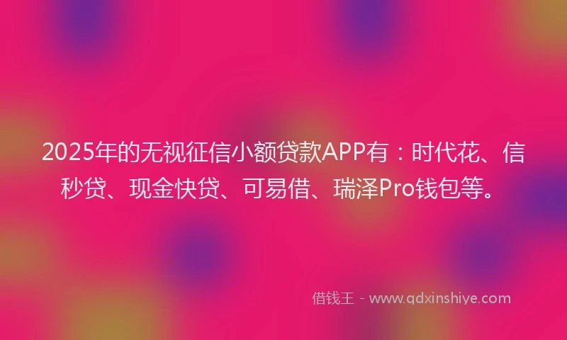 2025年的无视征信小额贷款APP有：时代花、信秒贷、现金快贷、可易借、瑞泽Pro钱包等。