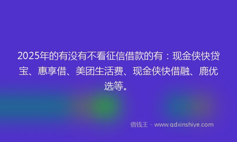 2025年的有没有不看征信借款的有：现金侠快贷宝、惠享借、美团生活费、现金侠快借融、鹿优选等。