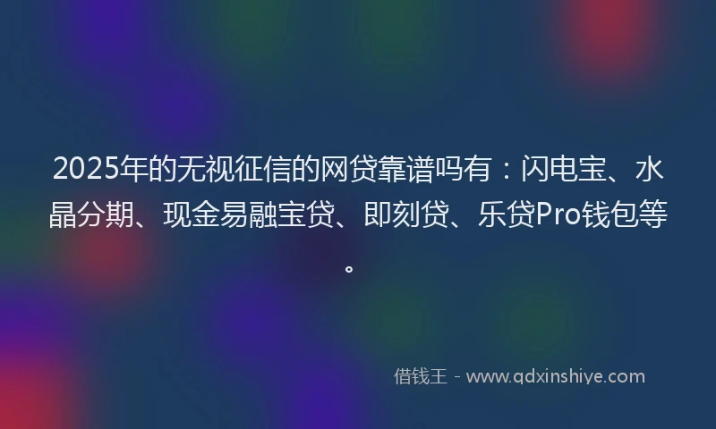 2025年的无视征信的网贷靠谱吗有：闪电宝、水晶分期、现金易融宝贷、即刻贷、乐贷Pro钱包等。