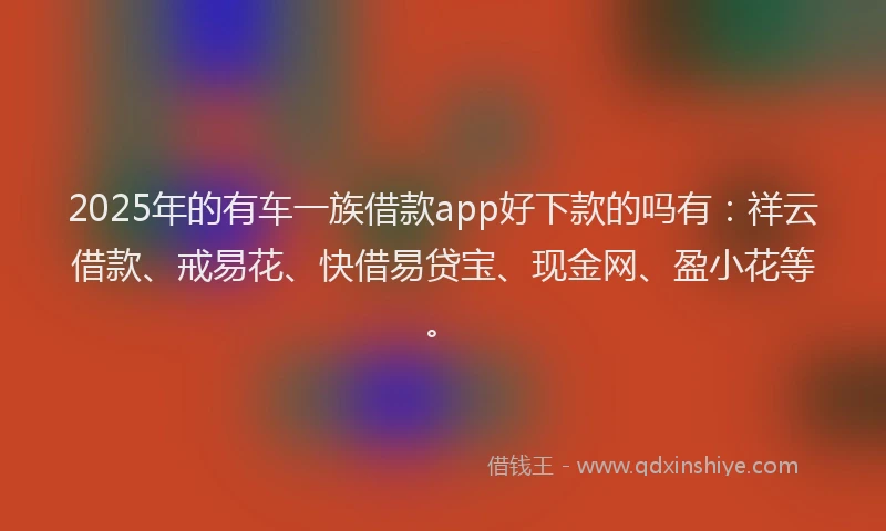 2025年的有车一族借款app好下款的吗有：祥云借款、戒易花、快借易贷宝、现金网、盈小花等。