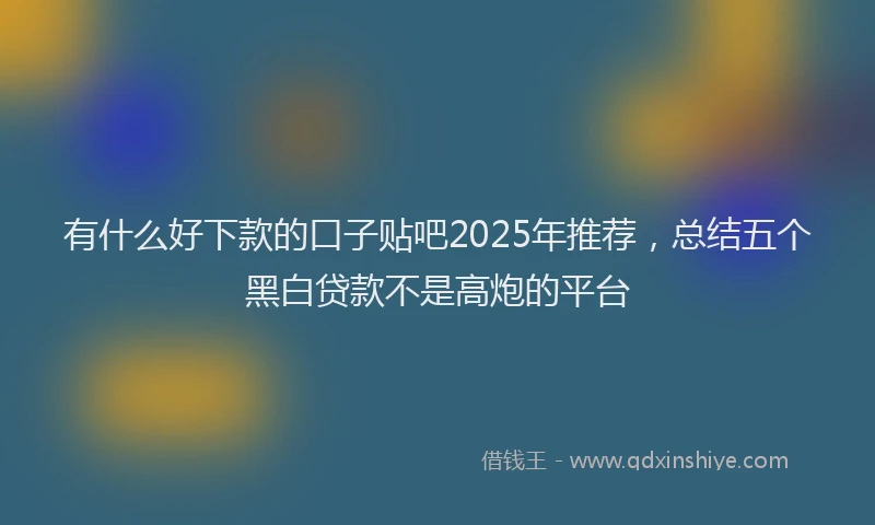 有什么好下款的口子贴吧2025年推荐，总结五个黑白贷款不是高炮的平台
