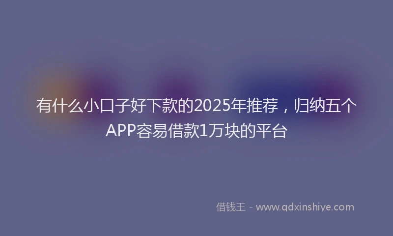 有什么小口子好下款的2025年推荐，归纳五个APP容易借款1万块的平台